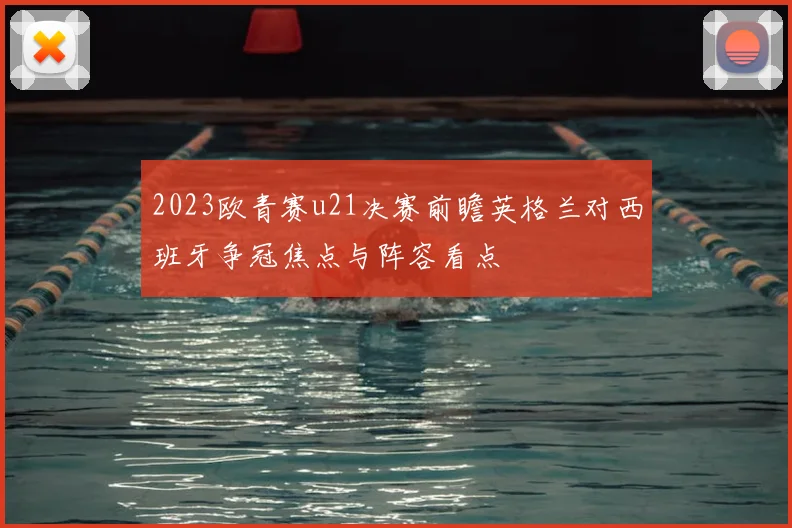 2023欧青赛u21决赛前瞻英格兰对西班牙争冠焦点与阵容看点