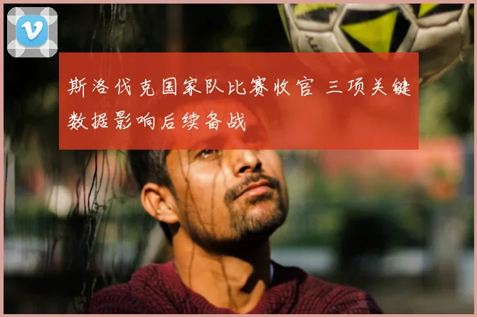 斯洛伐克国家队比赛收官 三项关键数据影响后续备战