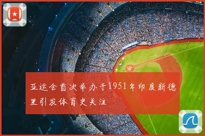 亚运会首次举办于1951年印度新德里引发体育史关注