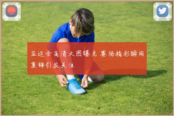 亚运会高清大图曝光 赛场精彩瞬间集锦引发关注