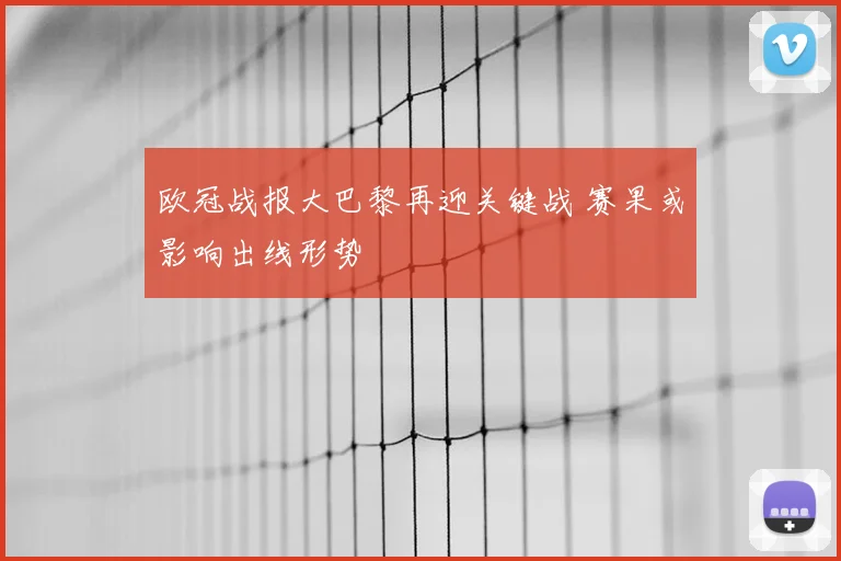 欧冠战报大巴黎再迎关键战 赛果或影响出线形势
