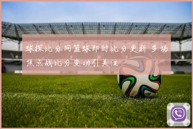 球探比分网篮球即时比分更新 多场焦点战比分变动引关注