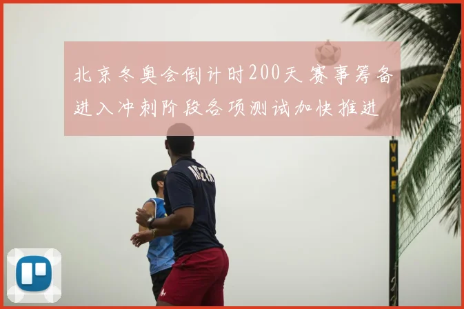北京冬奥会倒计时200天 赛事筹备进入冲刺阶段各项测试加快推进