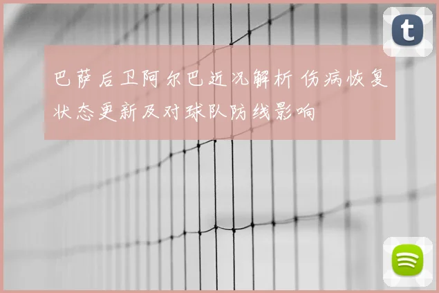 巴萨后卫阿尔巴近况解析 伤病恢复状态更新及对球队防线影响