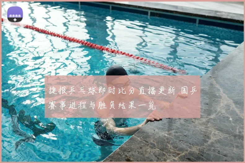 捷报乒乓球即时比分直播更新 国乒赛事进程与胜负结果一览