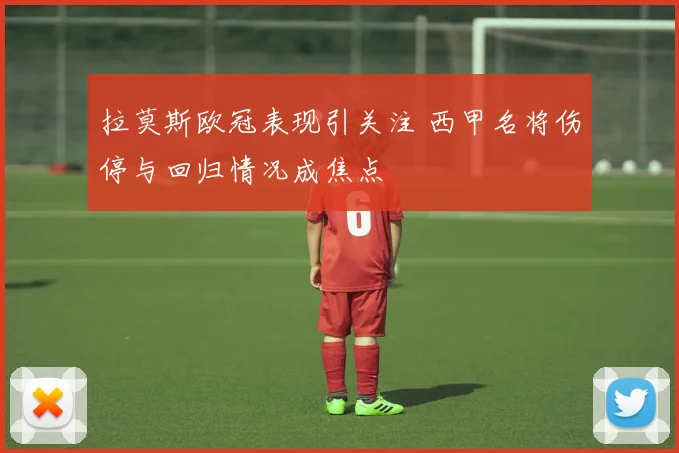拉莫斯欧冠表现引关注 西甲名将伤停与回归情况成焦点