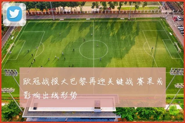 欧冠战报大巴黎再迎关键战 赛果或影响出线形势