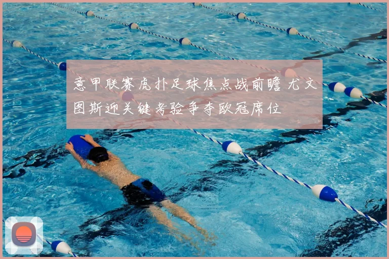 意甲联赛虎扑足球焦点战前瞻 尤文图斯迎关键考验争夺欧冠席位