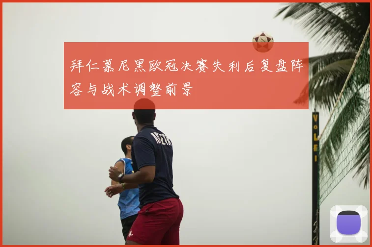 拜仁慕尼黑欧冠决赛失利后复盘阵容与战术调整前景