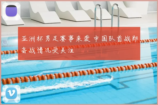 亚洲杯男足赛事来袭 中国队首战即备战情况受关注