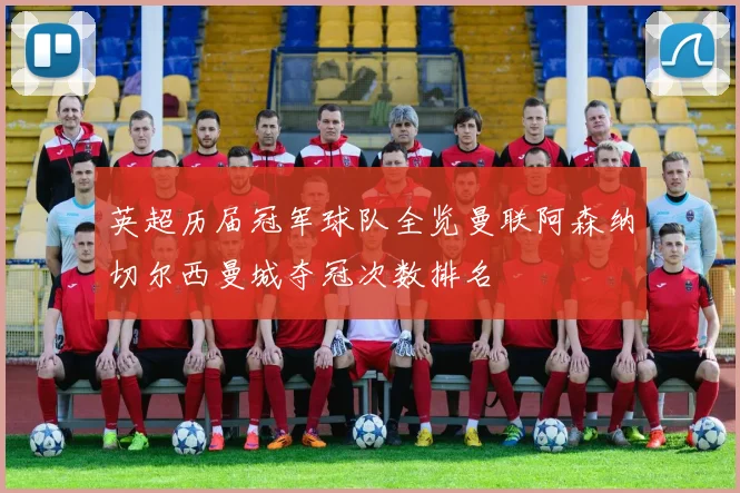 英超历届冠军球队全览曼联阿森纳切尔西曼城夺冠次数排名