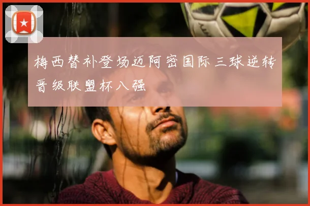 梅西替补登场迈阿密国际三球逆转晋级联盟杯八强