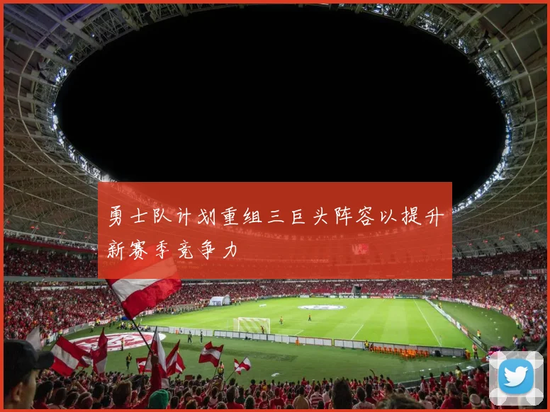勇士队计划重组三巨头阵容以提升新赛季竞争力
