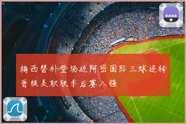 梅西替补登场迈阿密国际三球逆转晋级美职联季后赛八强