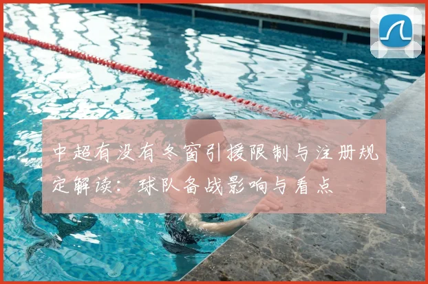 中超有没有冬窗引援限制与注册规定解读：球队备战影响与看点