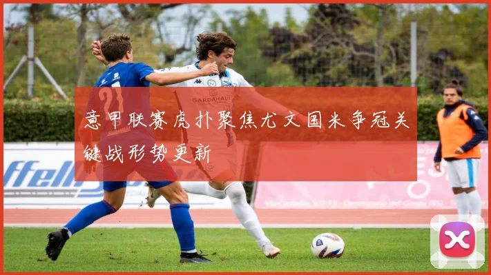 意甲联赛虎扑聚焦尤文国米争冠关键战形势更新