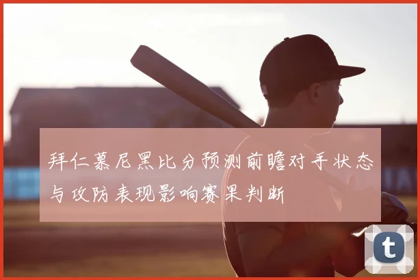 拜仁慕尼黑比分预测前瞻对手状态与攻防表现影响赛果判断