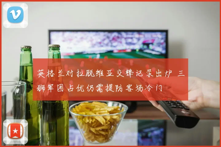 英格兰对拉脱维亚交锋记录出炉 三狮军团占优仍需提防客场冷门
