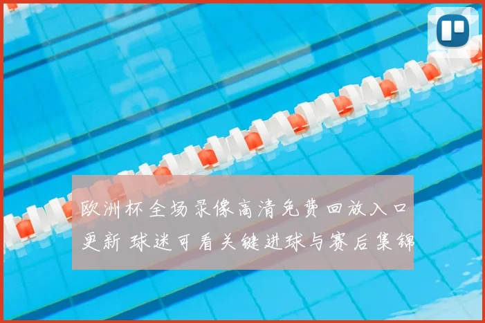 欧洲杯全场录像高清免费回放入口更新 球迷可看关键进球与赛后集锦