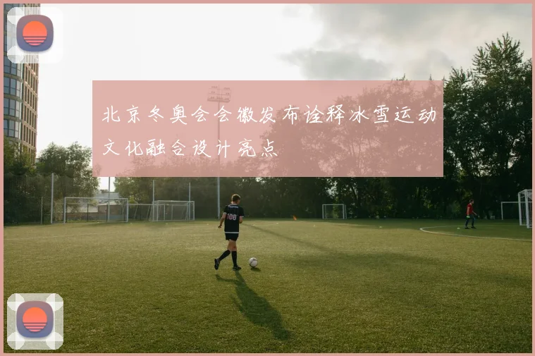 北京冬奥会会徽发布诠释冰雪运动文化融合设计亮点