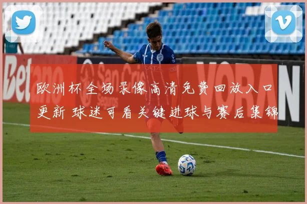 欧洲杯全场录像高清免费回放入口更新 球迷可看关键进球与赛后集锦