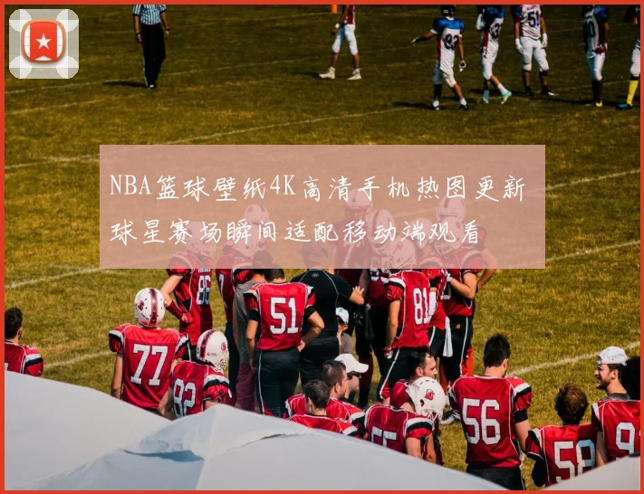 NBA篮球壁纸4K高清手机热图更新 球星赛场瞬间适配移动端观看