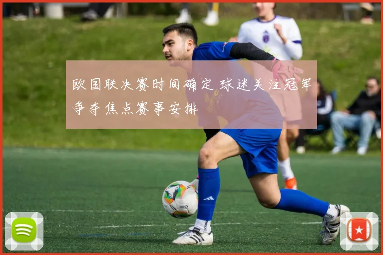 欧国联决赛时间确定 球迷关注冠军争夺焦点赛事安排