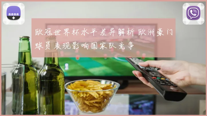 欧冠世界杯水平差异解析 欧洲豪门球员表现影响国家队竞争