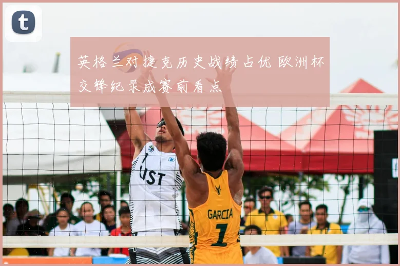 英格兰对捷克历史战绩占优 欧洲杯交锋纪录成赛前看点