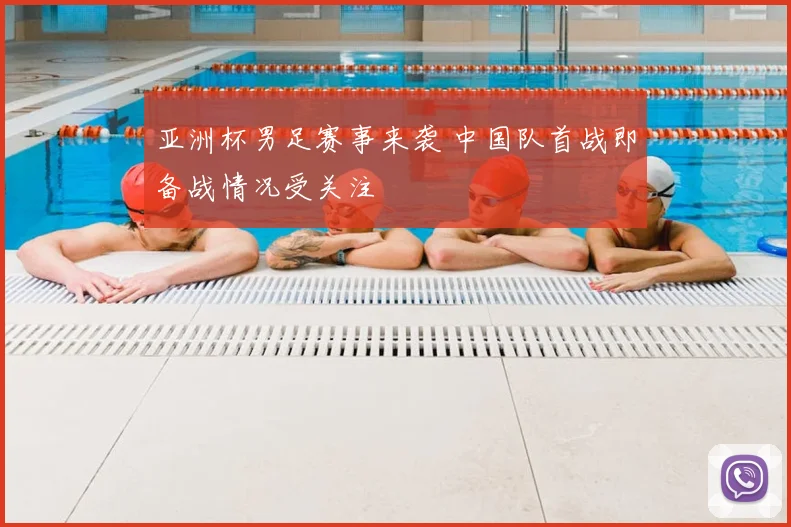 亚洲杯男足赛事来袭 中国队首战即备战情况受关注