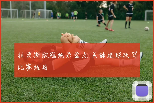 拉莫斯欧冠绝杀盘点 关键进球改写比赛结局