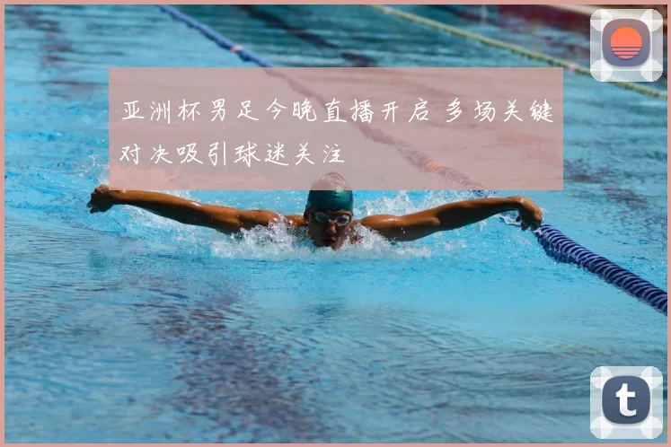 亚洲杯男足今晚直播开启 多场关键对决吸引球迷关注