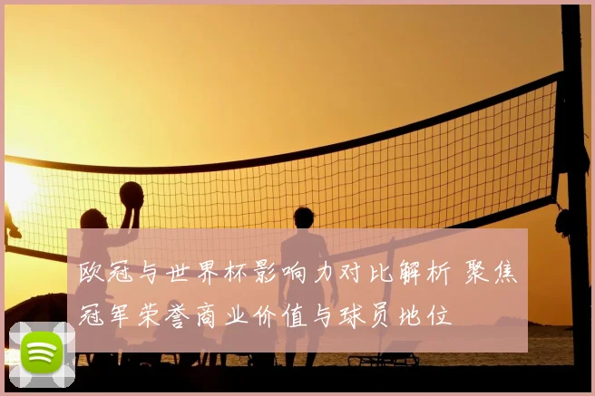 欧冠与世界杯影响力对比解析 聚焦冠军荣誉商业价值与球员地位