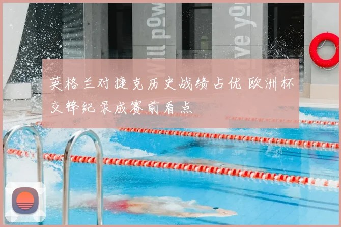 英格兰对捷克历史战绩占优 欧洲杯交锋纪录成赛前看点