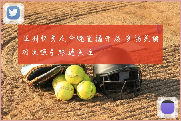 亚洲杯男足今晚直播开启 多场关键对决吸引球迷关注