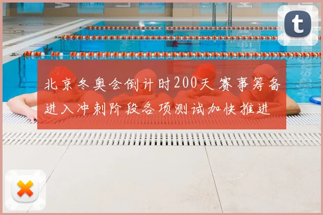 北京冬奥会倒计时200天 赛事筹备进入冲刺阶段各项测试加快推进