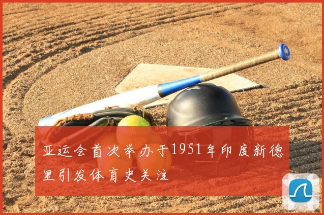 亚运会首次举办于1951年印度新德里引发体育史关注