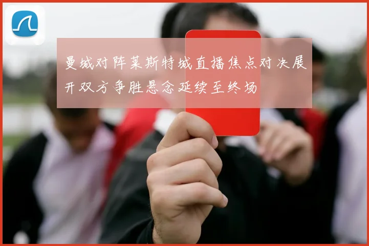曼城对阵莱斯特城直播焦点对决展开双方争胜悬念延续至终场