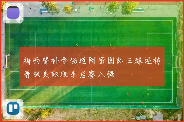 梅西替补登场迈阿密国际三球逆转晋级美职联季后赛八强