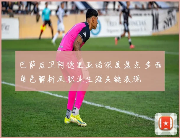 巴萨后卫阿德里亚诺深度盘点 多面角色解析及职业生涯关键表现