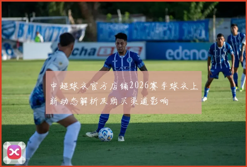 中超球衣官方店铺2026赛季球衣上新动态解析及购买渠道影响