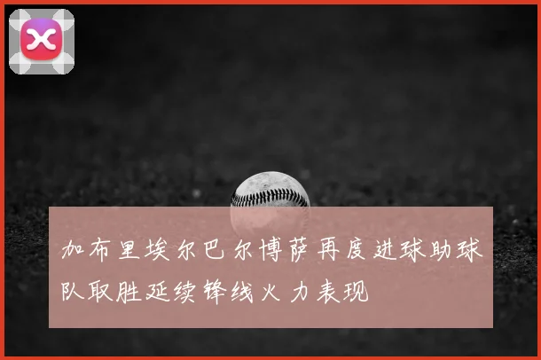 加布里埃尔巴尔博萨再度进球助球队取胜延续锋线火力表现