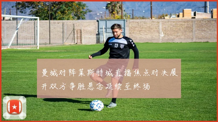 曼城对阵莱斯特城直播焦点对决展开双方争胜悬念延续至终场