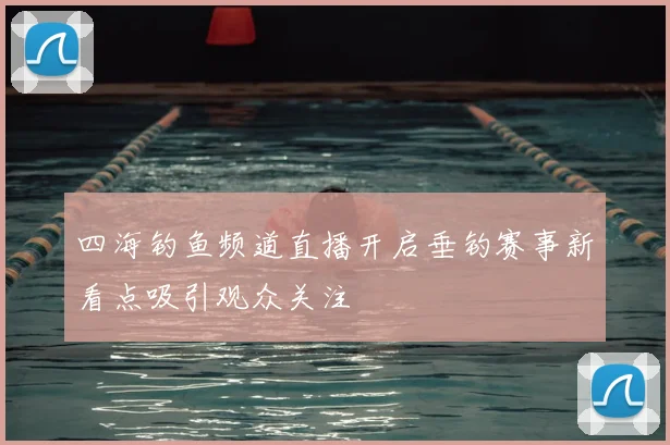 四海钓鱼频道直播开启垂钓赛事新看点吸引观众关注