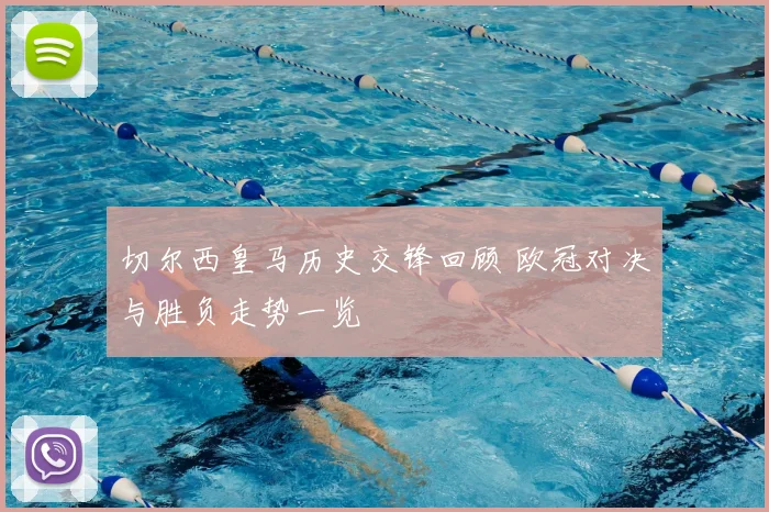 切尔西皇马历史交锋回顾 欧冠对决与胜负走势一览