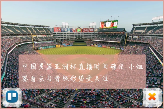 中国男篮亚洲杯直播时间确定 小组赛看点与晋级形势受关注