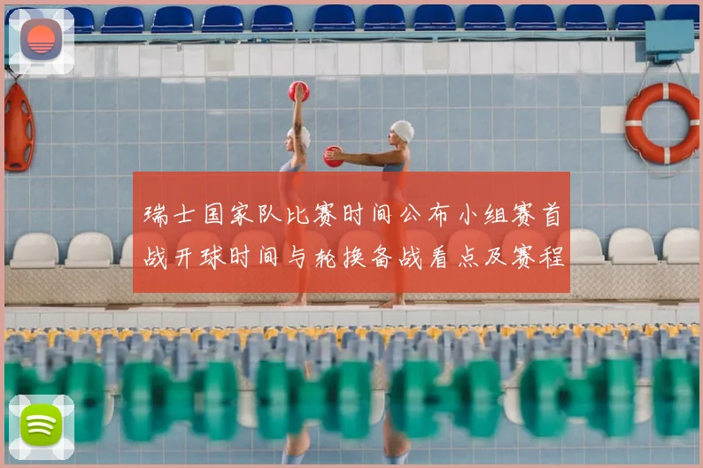 瑞士国家队比赛时间公布小组赛首战开球时间与轮换备战看点及赛程安排
