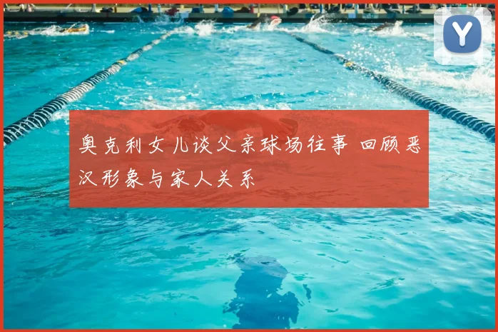 奥克利女儿谈父亲球场往事 回顾恶汉形象与家人关系