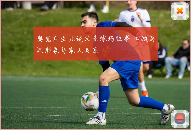 奥克利女儿谈父亲球场往事 回顾恶汉形象与家人关系