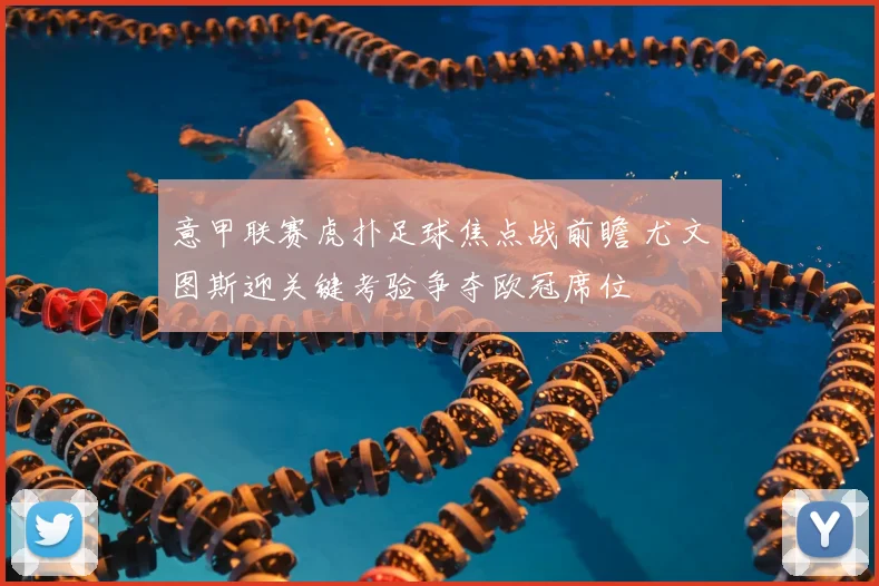 意甲联赛虎扑足球焦点战前瞻 尤文图斯迎关键考验争夺欧冠席位